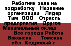 Работник зала на подработку › Название организации ­ Лидер Тим, ООО › Отрасль предприятия ­ Другое › Минимальный оклад ­ 15 000 - Все города Работа » Вакансии   . Томская обл.,Кедровый г.